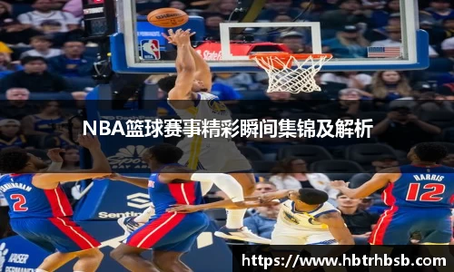 NBA篮球赛事精彩瞬间集锦及解析