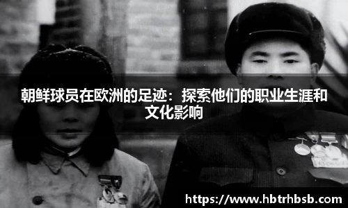 朝鲜球员在欧洲的足迹：探索他们的职业生涯和文化影响